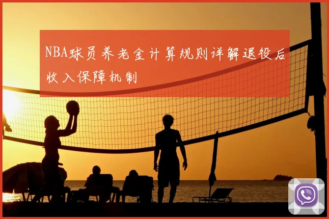 NBA球员养老金计算规则详解退役后收入保障机制
