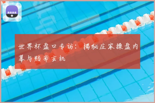 世界杯盘口专访：揭秘庄家操盘内幕与赔率玄机