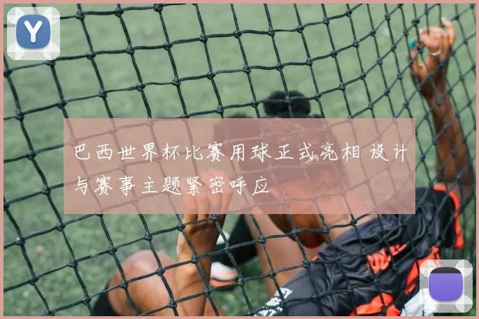巴西世界杯比赛用球正式亮相 设计与赛事主题紧密呼应