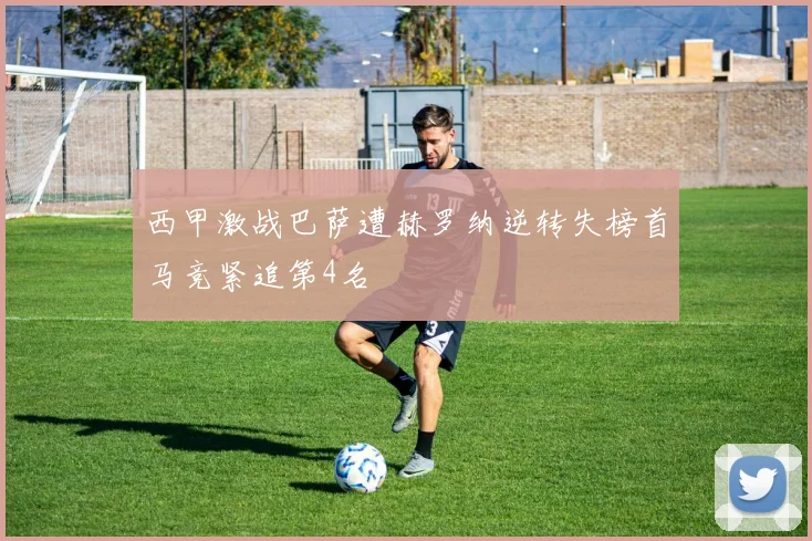 西甲激战巴萨遭赫罗纳逆转失榜首马竞紧追第4名