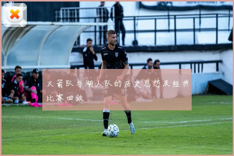 火箭队与湖人队的历史恩怨及经典比赛回放