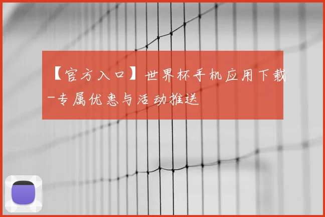【官方入口】世界杯手机应用下载-专属优惠与活动推送