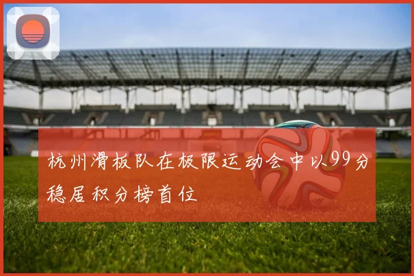 杭州滑板队在极限运动会中以99分稳居积分榜首位