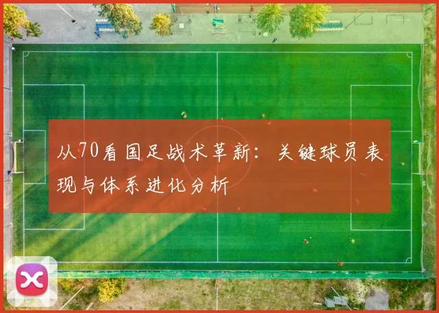 从70看国足战术革新：关键球员表现与体系进化分析