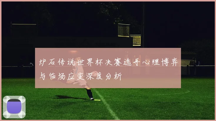 炉石传说世界杯决赛选手心理博弈与临场应变深度分析