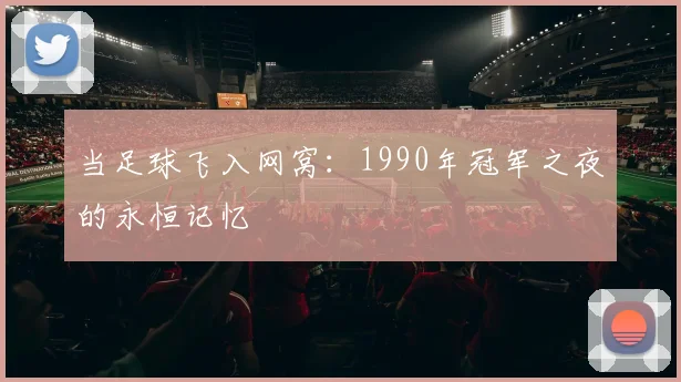 当足球飞入网窝:1990年冠军之夜的永恒记忆