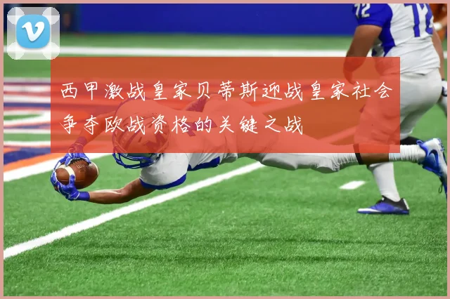 西甲激战皇家贝蒂斯迎战皇家社会争夺欧战资格的关键之战