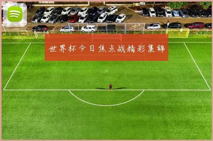 世界杯今日焦点战精彩集锦