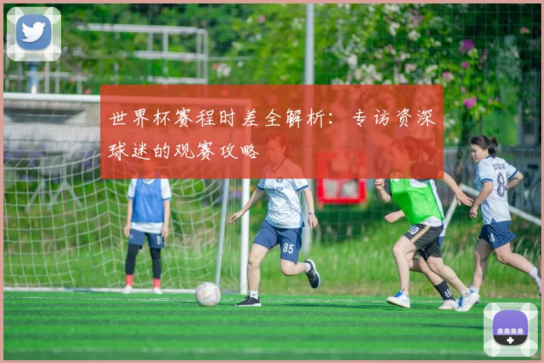 世界杯赛程时差全解析：专访资深球迷的观赛攻略