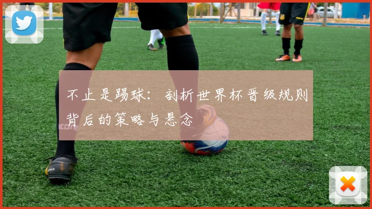 不止是踢球：剖析世界杯晋级规则背后的策略与悬念