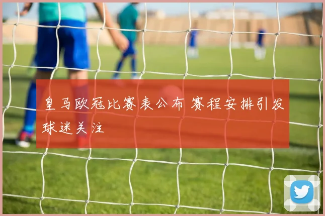 皇马欧冠比赛表公布 赛程安排引发球迷关注