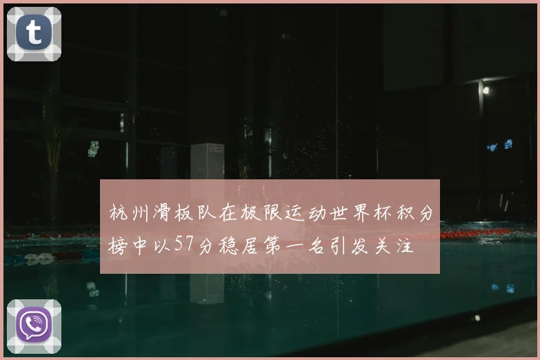 杭州滑板队在极限运动世界杯积分榜中以57分稳居第一名引发关注