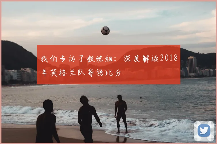 我们专访了教练组：深度解读2018年英格兰队每场比分