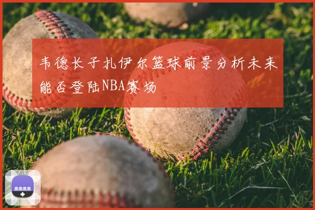 韦德长子扎伊尔篮球前景分析未来能否登陆NBA赛场