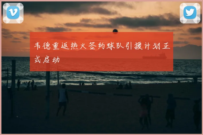 韦德重返热火签约球队引援计划正式启动