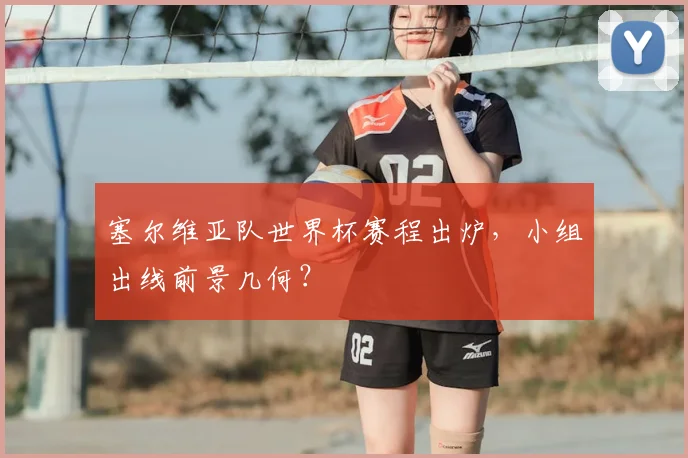 塞尔维亚队世界杯赛程出炉，小组出线前景几何？