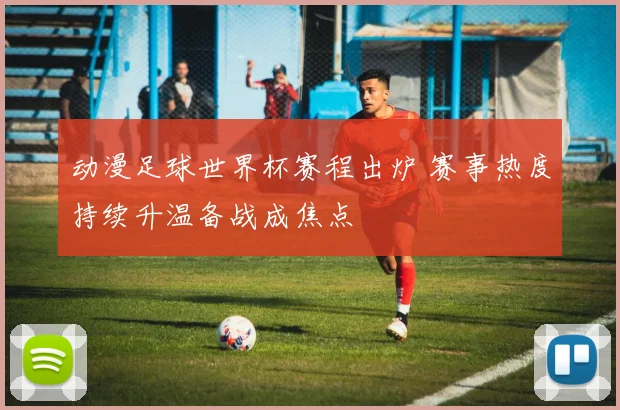 动漫足球世界杯赛程出炉 赛事热度持续升温备战成焦点