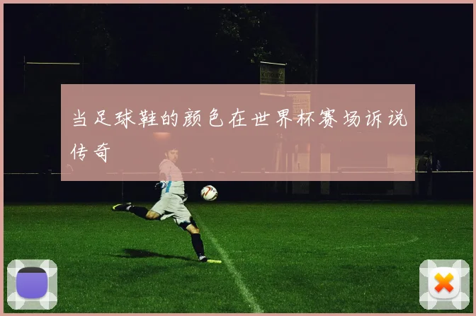 当足球鞋的颜色在世界杯赛场诉说传奇
