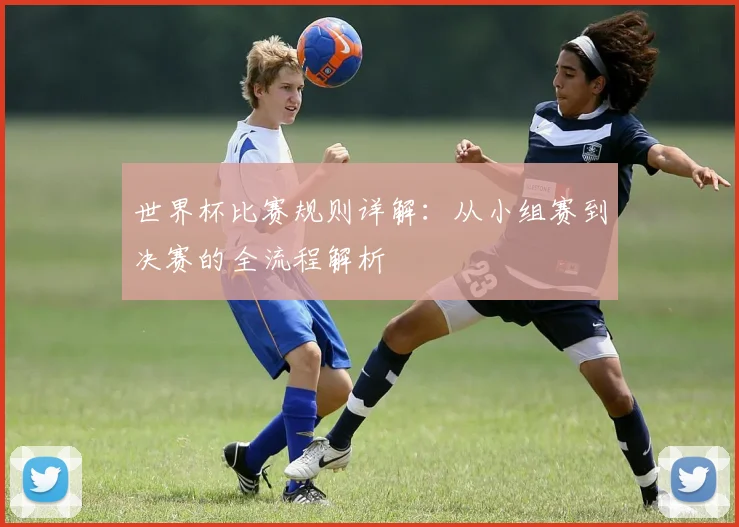 世界杯比赛规则详解：从小组赛到决赛的全流程解析