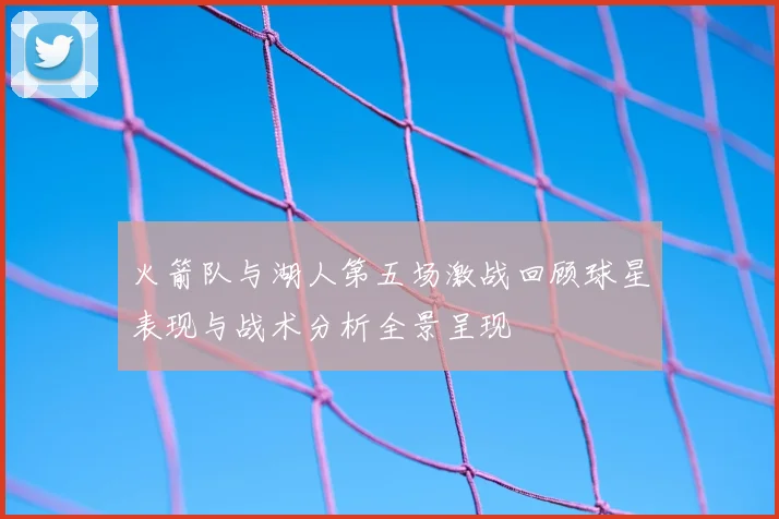 火箭队与湖人第五场激战回顾球星表现与战术分析全景呈现