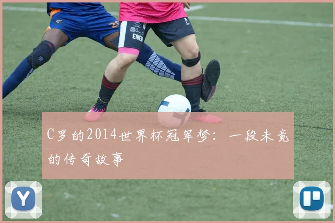 C罗的2014世界杯冠军梦：一段未竟的传奇故事
