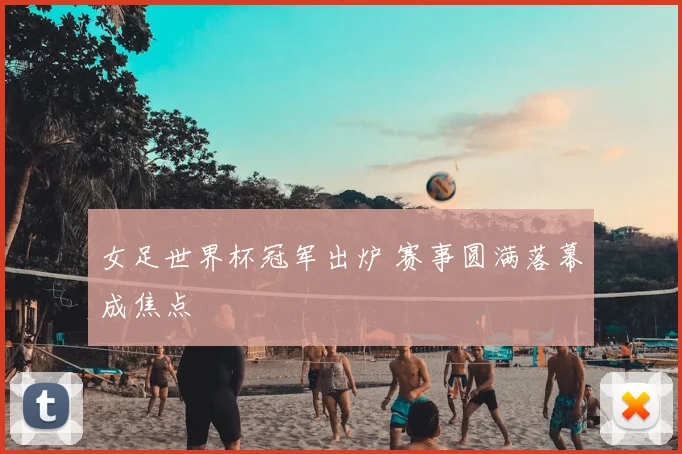 女足世界杯冠军出炉 赛事圆满落幕成焦点