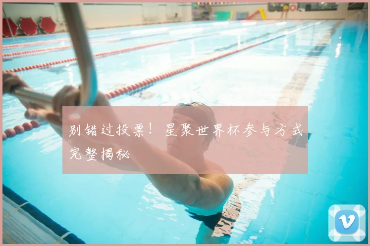 别错过投票！星聚世界杯参与方式完整揭秘