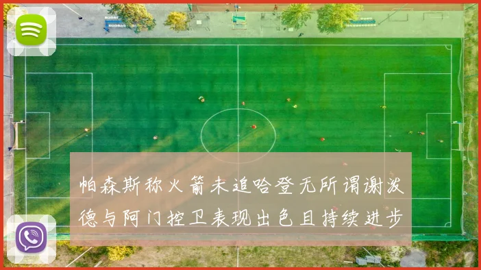 帕森斯称火箭未追哈登无所谓谢泼德与阿门控卫表现出色且持续进步