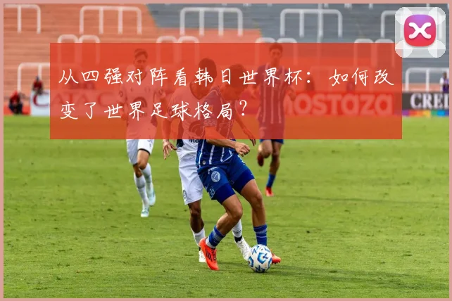 从四强对阵看韩日世界杯：如何改变了世界足球格局？