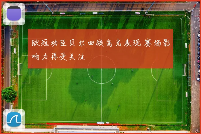 欧冠功臣贝尔回顾高光表现 赛场影响力再受关注
