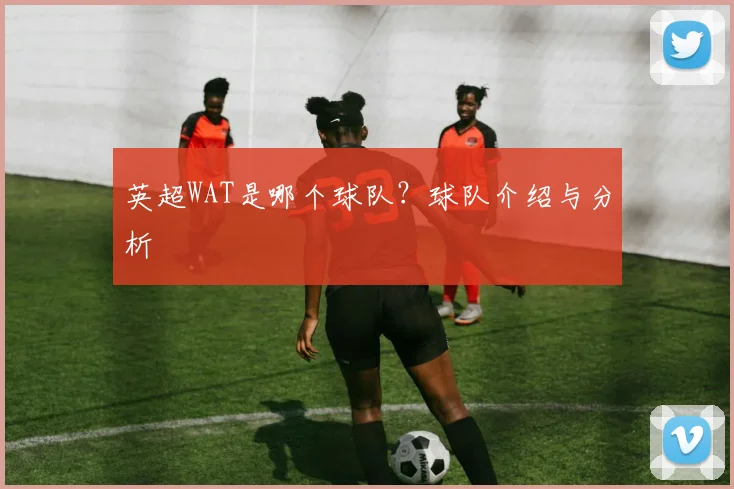 英超WAT是哪个球队？球队介绍与分析
