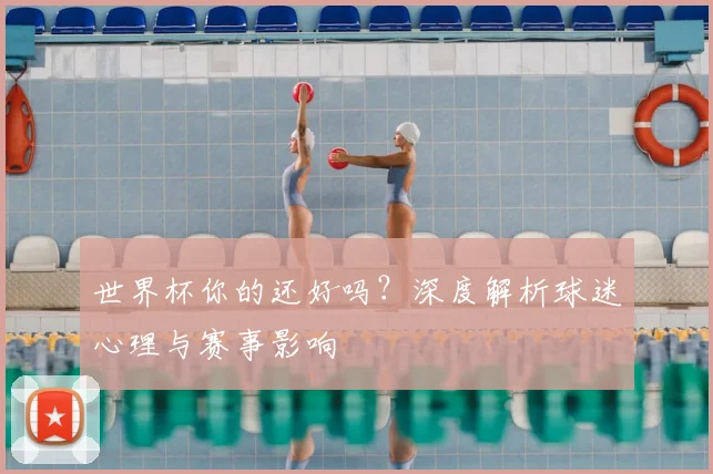世界杯你的还好吗？深度解析球迷心理与赛事影响