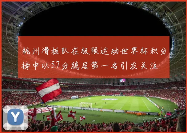 杭州滑板队在极限运动世界杯积分榜中以57分稳居第一名引发关注
