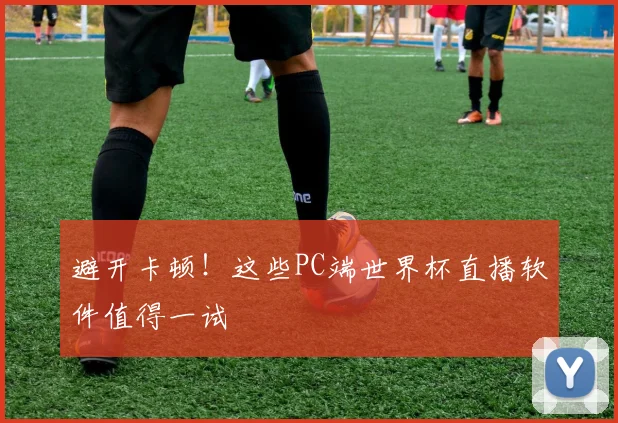 避开卡顿！这些PC端世界杯直播软件值得一试