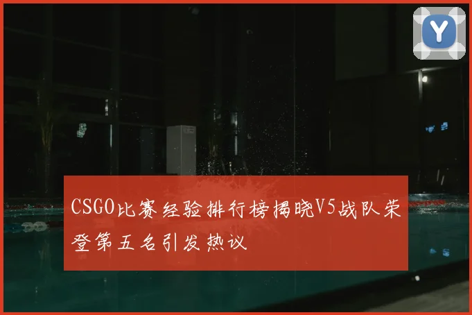 CSGO比赛经验排行榜揭晓V5战队荣登第五名引发热议