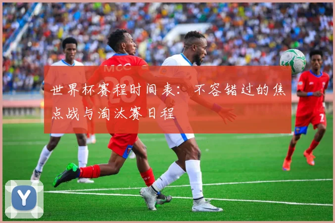 世界杯赛程时间表：不容错过的焦点战与淘汰赛日程