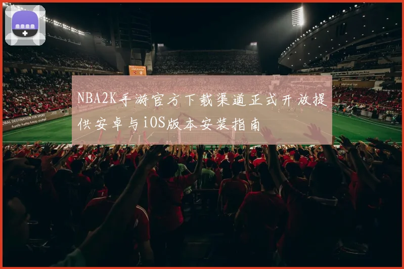 NBA2K手游官方下载渠道正式开放提供安卓与iOS版本安装指南