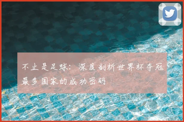 不止是足球：深度剖析世界杯夺冠最多国家的成功密码