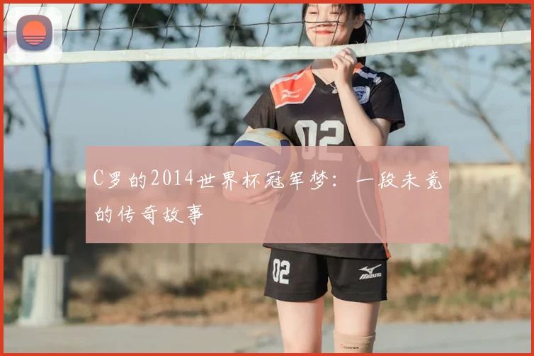 C罗的2014世界杯冠军梦：一段未竟的传奇故事