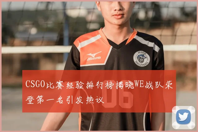 CSGO比赛经验排行榜揭晓WE战队荣登第一名引发热议