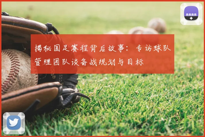揭秘国足赛程背后故事：专访球队管理团队谈备战规划与目标