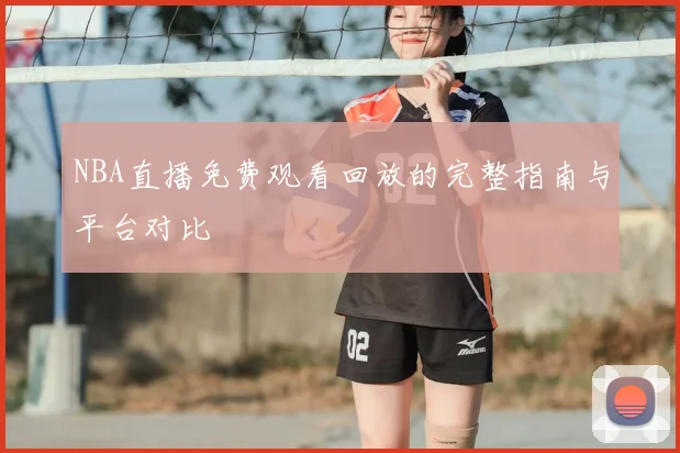 NBA直播免费观看回放的完整指南与平台对比