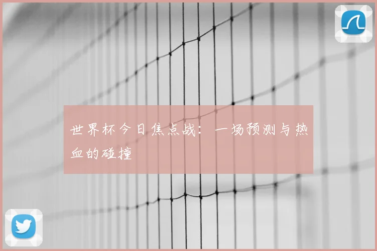 世界杯今日焦点战：一场预测与热血的碰撞