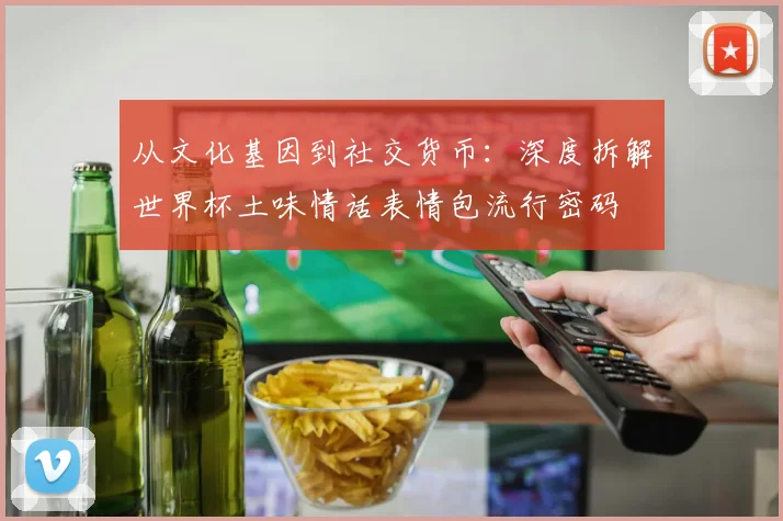 从文化基因到社交货币：深度拆解世界杯土味情话表情包流行密码
