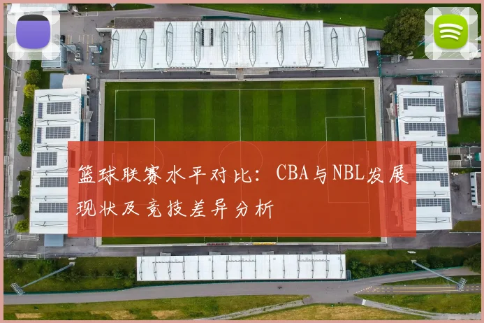 篮球联赛水平对比：CBA与NBL发展现状及竞技差异分析