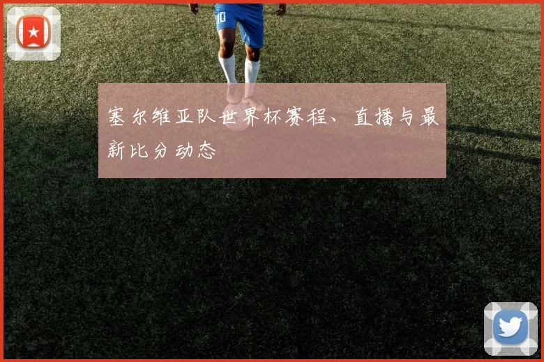 塞尔维亚队世界杯赛程、直播与最新比分动态