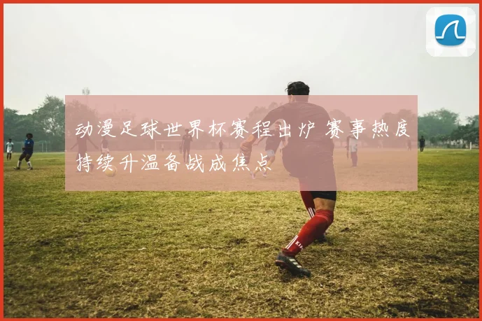 动漫足球世界杯赛程出炉 赛事热度持续升温备战成焦点
