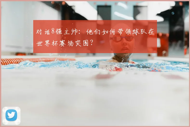 对话8强主帅：他们如何带领球队在世界杯赛场突围？