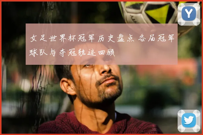 女足世界杯冠军历史盘点 各届冠军球队与夺冠轨迹回顾