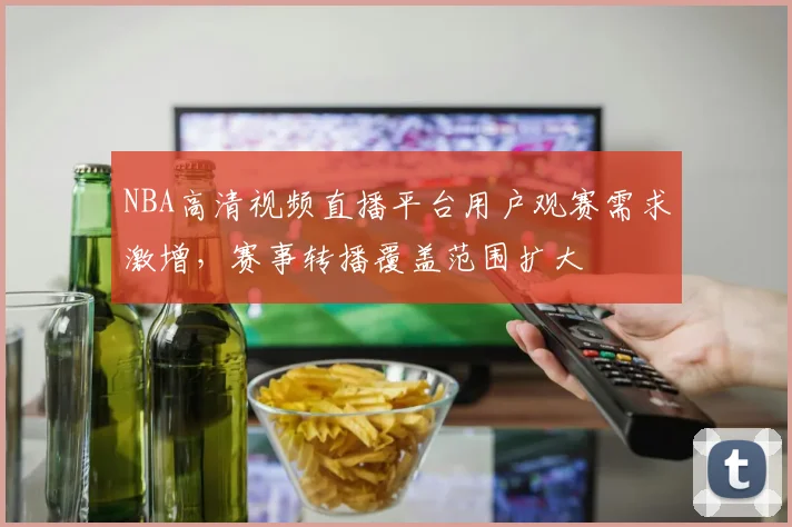 NBA高清视频直播平台用户观赛需求激增,赛事转播覆盖范围扩大